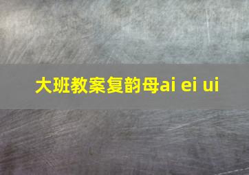 大班教案复韵母ai ei ui